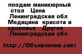 поодам маникюрный стол › Цена ­ 10 000 - Ленинградская обл. Медицина, красота и здоровье » Другое   . Ленинградская обл.